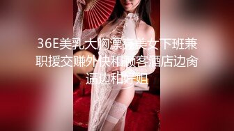 36E美乳大胸漂亮美女下班兼职援交赚外快和顾客酒店边肏逼边和好姐