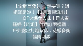 【全網首發】⚡⚡想要嗎？姐姐滿足妳！【1月震撼流出】♈ ♈ OF火爆女人味十足人妻騷婦【阿姐】付費訂閱視圖，戶外露出打炮紫薇，花樣多夠騷夠刺激