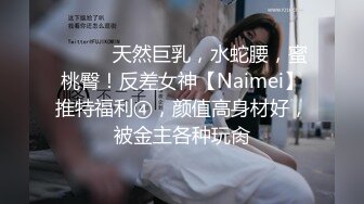 ⚫️⚫️天然巨乳，水蛇腰，蜜桃臀！反差女神【Naimei】推特福利④，颜值高身材好，被金主各种玩肏