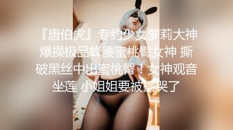 『唐伯虎』专约少女萝莉大神爆操极品蜂腰蜜桃臀女神 撕破黑丝中出蜜桃臀！女神观音坐莲 小姐姐要被操哭了