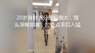 20岁身材满分腰细胸大，埋头深喉插嘴，拉着双手后入猛顶