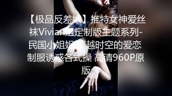 【极品反差婊】推特女神爱丝袜Vivian姐定制版主题系列-民国小姐姐 穿越时空的爱恋 制服诱惑各式操 高清960P原版