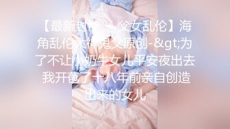 【最新封神❤️父女乱伦】海角乱伦大神鬼父原创-&gt;为了不让小奶牛女儿平安夜出去 我开苞了十八年前亲自创造出来的女儿