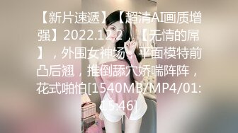 【新片速遞】【超清AI画质增强】2022.12.2，【无情的屌】，外围女神场，平面模特前凸后翘，推倒舔穴娇喘阵阵，花式啪怕[1540MB/MP4/01:15:46]