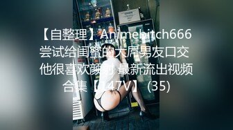 【自整理】Animebitch666 尝试给闺蜜的大屌男友口交 他很喜欢颜射 最新流出视频合集【147V】 (35)