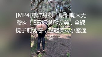 [MP4]爆炸身材！腰细胸大无赘肉！E罩杯堪称完美，全裸镜子前诱惑，翘起美臀小露逼逼