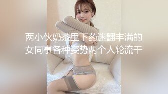 两小伙奶茶里下药迷翻丰满的女同事各种姿势两个人轮流干