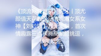 《顶流网红泄密》虎牙丨顶尤颜值天花板极品清纯淑女系女神【刘钞钞】万元定制，首次情趣露三点裸舞高潮脸挑逗，极度反差