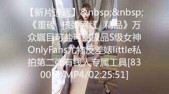 【新片速遞】&nbsp;&nbsp;《重磅✅核弹网红✅精品》万众瞩目可盐可甜极品S级女神OnlyFans尤物反差婊little私拍第二弹有钱人专属工具[8300M/MP4/02:25:51]