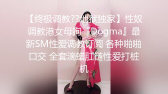 【终极调教??地狱独家】性奴调教港女母狗『Dogma』最新SM性爱调教订阅 各种啪啪口交 全套滴蜡肛链性爱打桩机