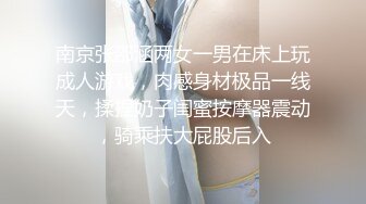 南京张邵涵两女一男在床上玩成人游戏，肉感身材极品一线天，揉捏奶子闺蜜按摩器震动，骑乘扶大屁股后入