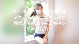 2017微信微拍20部精华合集第九期,超多极品女神级美女性感火辣操逼自拍,增强狼友欲望 (17)