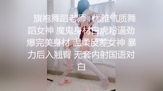 ✅旗袍舞蹈老师✅优雅气质舞蹈女神 魔鬼身材白虎粉逼劲爆完美身材 温柔反差女神 暴力后入翘臀 无套内射国语对白