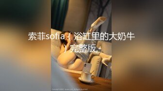 索菲sofia（浴缸里的大奶牛）完整版,-