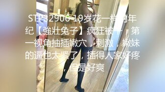 STP32906 19岁花一样的年纪【強壯兔子】疯狂被干，第一视角抽插嫩穴，刺激，嫩妹的逼也太紧了，插得人家好疼，但是好爽