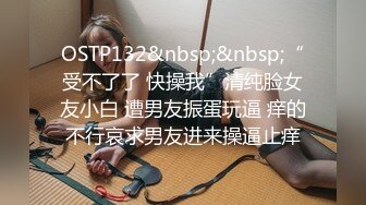 OSTP132&nbsp;&nbsp;“受不了了 快操我”清纯脸女友小白 遭男友振蛋玩逼 痒的不行哀求男友进来操逼止痒