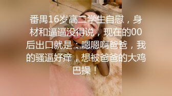 番禺16岁高二学生自慰，身材和逼逼没得说，现在的00后出口就是：嗯嗯啊爸爸，我的骚逼好痒，想被爸爸的大鸡巴操！