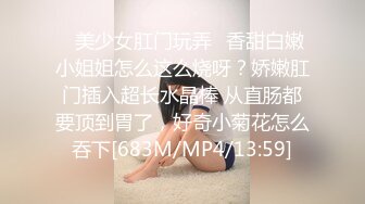 ✿美少女肛门玩弄✿香甜白嫩小姐姐怎么这么烧呀？娇嫩肛门插入超长水晶棒 从直肠都要顶到胃了，好奇小菊花怎么吞下[683M/MP4/13:59]