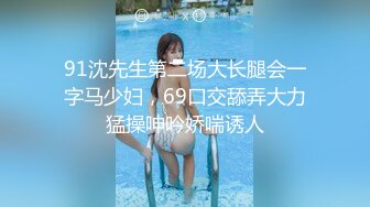 91沈先生第二场大长腿会一字马少妇，69口交舔弄大力猛操呻吟娇喘诱人