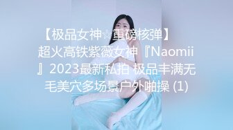 【极品女神☆重磅核弹】♡♥超火高铁紫薇女神『Naomii』2023最新私拍 极品丰满无毛美穴多场景户外啪操 (1)