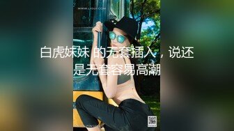 白虎妹妹 的无套插入，说还是无套容易高潮