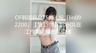 OF韩国极品TS美人妖「lin002200」【第33弹】职场OL在工作期间摸出来偷情