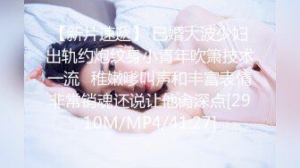 【新片速遞】 已婚大波少妇出轨约炮纹身小青年吹箫技术一流✅稚嫩嗲叫声和丰富表情非常销魂还说让他肏深点[2910M/MP4/41:27]