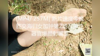 [MP4/ 257M] 新片速度今晚肛交海归女加钟第2场互舔性器官爆颜射嘴里