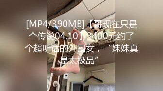 [MP4/390MB]【哥现在只是个传说04.10】3400元约了个超听话的外围女，“妹妹真是太极品”