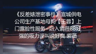 《反差婊泄密事件》宣城供电公司生产基地母狗【王蓉】上门露脸性服务~后入紫薇BB好强的吸力淫叫说好爽 紫薇