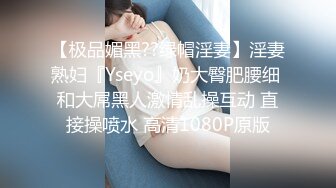 【极品媚黑??绿帽淫妻】淫妻熟妇『Yseyo』奶大臀肥腰细 和大屌黑人激情乱操互动 直接操喷水 高清1080P原版