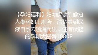 【孕妇福利】妇幼保健院偷拍人妻孕妇上厕所，清楚看到尿液自孕穴喷涌而出，还有撅起的孕期大圆臀1080P