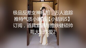 极品反差女神私拍，万人追踪推特气质小姐姐【小姑妈S】订阅，道具紫薇与撸铁健硕帅哥大玩性爱2