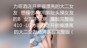 力哥酒店开房操漂亮的大二女友⭐想模仿AV用脚趾头操女友的B⭐女友不乐意⭐露脸完整版410 -LG力哥酒店开房操漂亮的大二女友高清露脸完整版 (9)