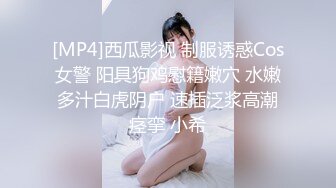 [MP4]西瓜影视 制服诱惑Cos女警 阳具狗鸡慰籍嫩穴 水嫩多汁白虎阴户 速插泛浆高潮痉挛 小希