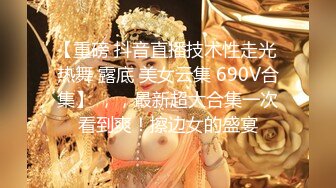 【重磅 抖音直播技术性走光 热舞 露底 美女云集 690V合集】 ，，最新超大合集一次看到爽！擦边女的盛宴