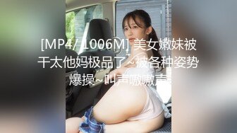 [MP4/ 1006M] 美女嫩妹被干太他妈极品了~被各种姿势爆操~叫声嗷嗷声