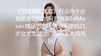 《顶级摄影大咖》行业内十分知名新时代的网黄导演EdMosaic精品男友玩手游不理她21岁女大生就出门找两支大鸡鸡玩