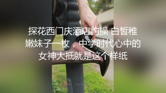 探花西门庆酒店约操 白皙稚嫩妹子一枚，中学时代心中的女神大抵就是这个样纸