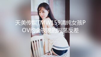 天美传媒TMW159清纯女孩POV约会夜晚的淫荡反差