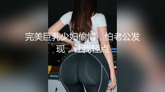 完美巨乳少妇偷情，怕老公发现，让我轻点