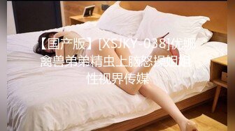 【国产版】[XSJKY-038]优娜 禽兽弟弟精虫上脑怒操姐姐 性视界传媒