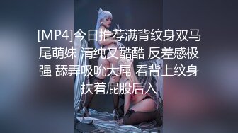 [MP4]今日推荐满背纹身双马尾萌妹 清纯又酷酷 反差感极强 舔弄吸吮大屌 看背上纹身扶着屁股后入