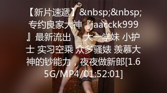 【新片速遞】&nbsp;&nbsp;专约良家大神『jaacckk999』最新流出❤️大一学妹 小护士 实习空乘 众多骚婊 羡慕大神的钞能力，夜夜做新郎[1.65G/MP4/01:52:01]