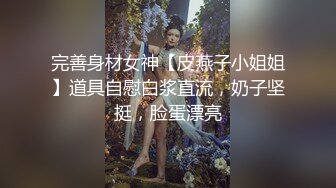 完善身材女神【皮燕子小姐姐】道具自慰白浆直流，奶子坚挺，脸蛋漂亮