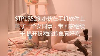 STP15529 小伙在手机软件上叫了一个女同事，带回家继续干 扒开粉嫩的鲍鱼真好吃