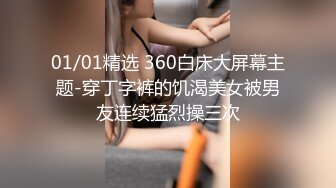 01/01精选 360白床大屏幕主题-穿丁字裤的饥渴美女被男友连续猛烈操三次