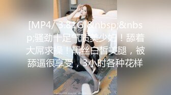 [MP4/ 3.81G]&nbsp;&nbsp;骚劲十足气质美少妇！舔着大屌求操！黑丝白皙美腿，被舔逼很享受，3小时各种花样