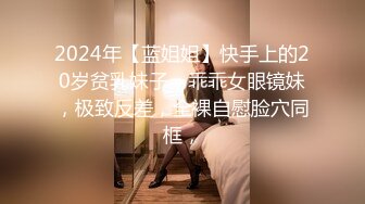 2024年【蓝姐姐】快手上的20岁贫乳妹子，乖乖女眼镜妹，极致反差，全裸自慰脸穴同框，