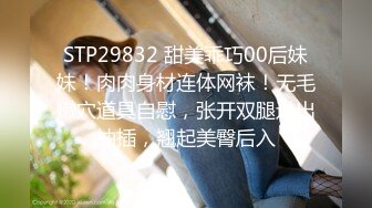 STP29832 甜美乖巧00后妹妹！肉肉身材连体网袜！无毛嫩穴道具自慰，张开双腿进出抽插，翘起美臀后入